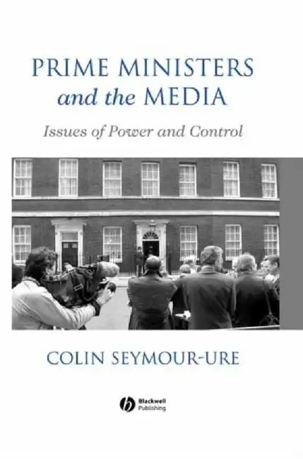 Prime Ministers and the Media: Issues of Power and Control by Colin Seymour-Ure