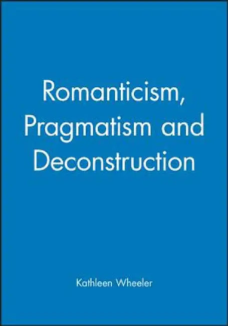 Romanticism, Pragmatism and Deconstruction by Kathleen Wheeler