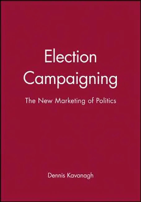 Election Campaigning: The New Marketing of Politics by Dennis Kavanagh