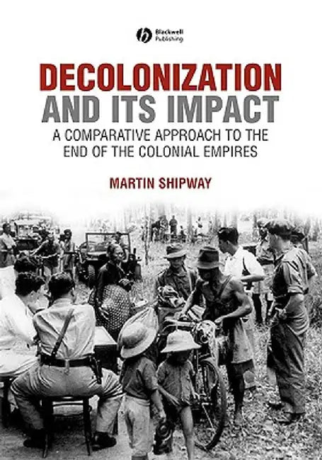 Decolonization and Its Impact: A Comparitive Approach to the End of the Colonial Empires by Martin Shipway