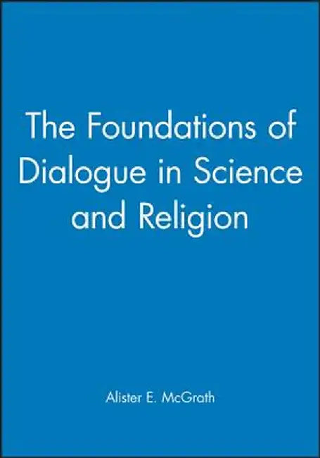 The Foundations of Dialogue in Science and Religion: An Anthology 1968-2000 by Alister E. McGrath
