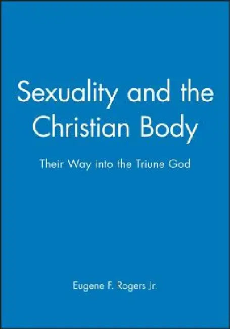 Sexuality and the Christian Body: Their Way Into the Triune God by Eugene F. Rogers