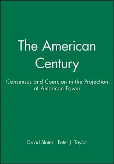 The American Century: Consensus and Coercion in the Projection of American Power by David Slater, Peter J. Taylor