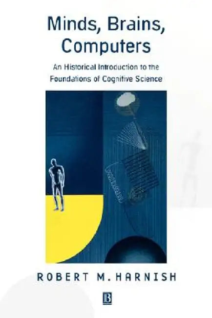 Minds, Brains, Computers: An Historical Introduction to the Foundations of Cognitive Science by Robert M. Harnish