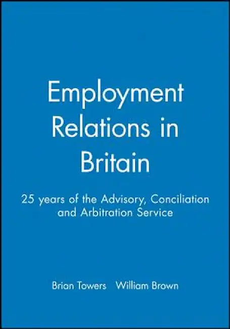 Employment Relations in Britain: 25 Years of the Advisory, Conciliation and Arbitration Service by Brian Towers