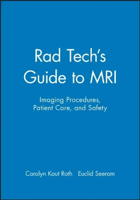 Rad Tech's Guide to MRI: Imaging Procedures, Patient Care, and Safety by Carolyn Kaut Roth, Series Editor: Euclid Seeram