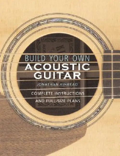 Build Your Own Acoustic Guitar: Complete Instructions and Full-Size Plans [With Plans to Make a Kinkade Kingsdown Acoustic] by Jonathan Kinkead