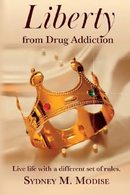 Liberty From Drug Addiction: Live life with a different set of Rules by Sydney Mpho Modise