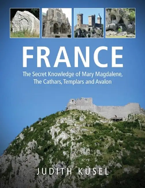 France: The Secret Knowledge of Mary Magdalene, The Cathars, Templars and Avalon by Judith Küsel
