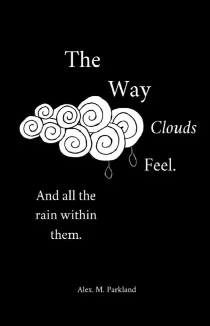 The Way the Clouds Feel. And all the Rain within them by Alex Monique Parkland