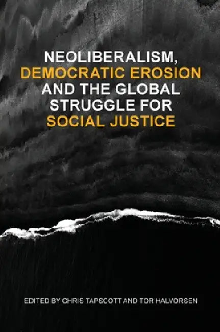 Neoliberalism, Democratic Erosion and the Global Struggle for Social Justice by Chris Tapscott, Tor Halvorsen