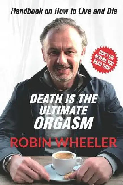 Death Is the Ultimate Orgasm: Handbook on How to Live and Die by Robin Wheeler