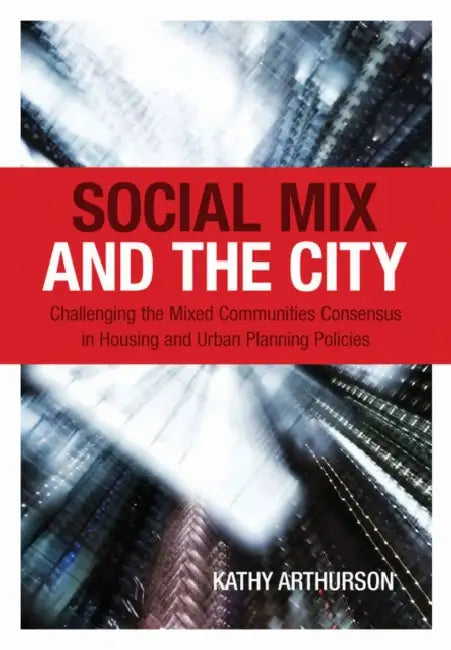 Social Mix and the City: Challenging the Mixed Communities Consensus in Housing and Urban Planning Policies by Kathy Arthurson