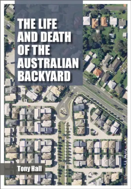 The Life and Death of the Australian Backyard by Tony Hall
