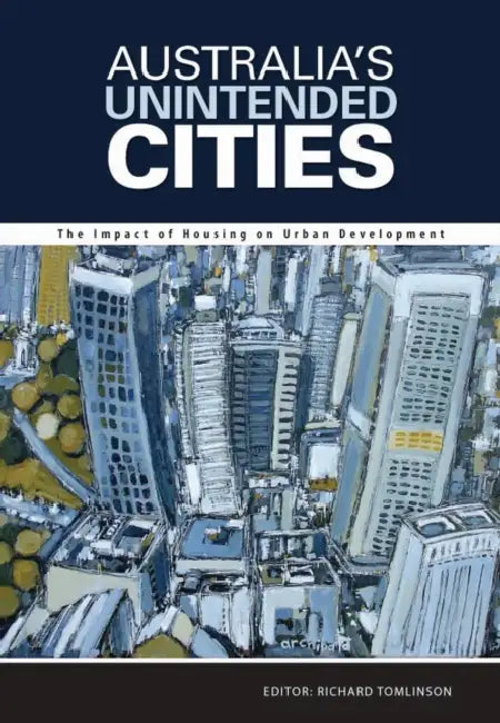 Australia's Unintended Cities: The Impact of Housing on Urban Development by Richard Tomlinson