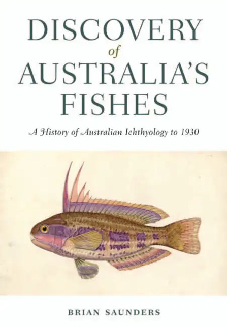 Discovery of Australia's Fishes: A History of Australian Ichthyology to 1930 by Brian Saunders