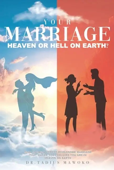 Your Marriage...Heaven or Hell on Earth?: How to have a sweet wholesome marriage that makes you feel like you are in heaven on earth by Tadius Mawoko