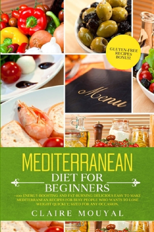 Mediterranean Diet for Beginners: +100 Energy-Boosting and Fat-Burning Delicious Easy to Make the Mediterranean Recipes for Busy People Who Want to Lo by Claire Mouyal