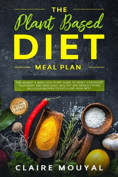 The Plant-Based Diet Meal Plan: The Newest 3-Week Kick-Start Guide to Reset and Energize Your Body and Mind; Easy, Healthy, and Whole Foods Delicious by Claire Mouyal