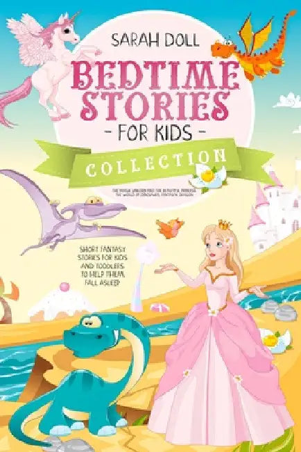 BEDTIME STORIES FOR KIDS COLLECTION The magic unicorn and the beautiful princess, the world of dinosaurs, fantastic dragon. Fantasy Stories for Childr by Sarah Doll