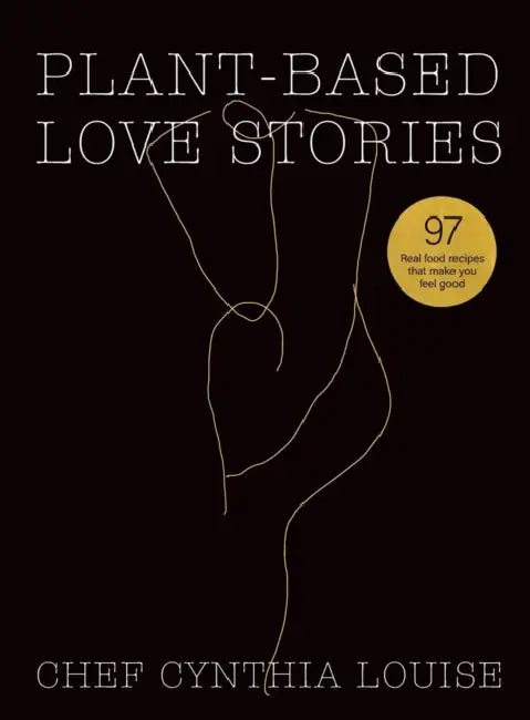 Plant-Based Love Stories: 97 Real Food Recipes That Make You Feel Good by Chef Cynthia Louise