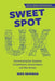Sweet Spot UX: Communicating User Experience to Stakeholders, Decision Makers and Other Humans by Mike Newman