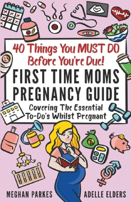 40 Things You MUST DO Before You're Due!: First Time Moms Pregnancy Guide: Covering The Essential To-Do's Whilst Pregnant by Meghan Parkes, Adelle Elders