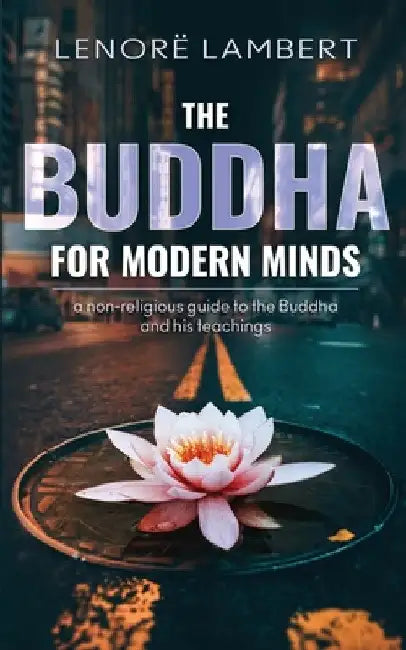 The Buddha for Modern Minds: A non-religious guide to the Buddha and his teachings by Lenorë Lambert