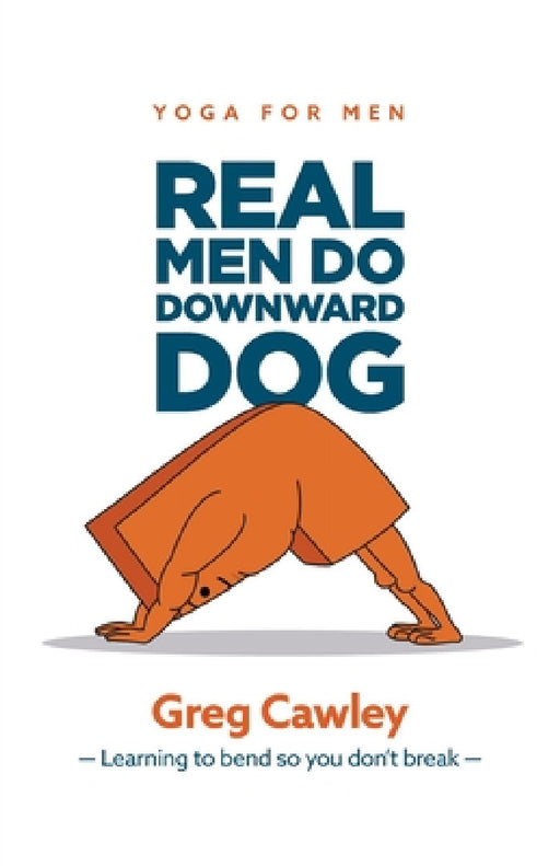 Real Men do Downward Dog: Yoga for Men - Learning to bend so you don't break - by Greg Cawley