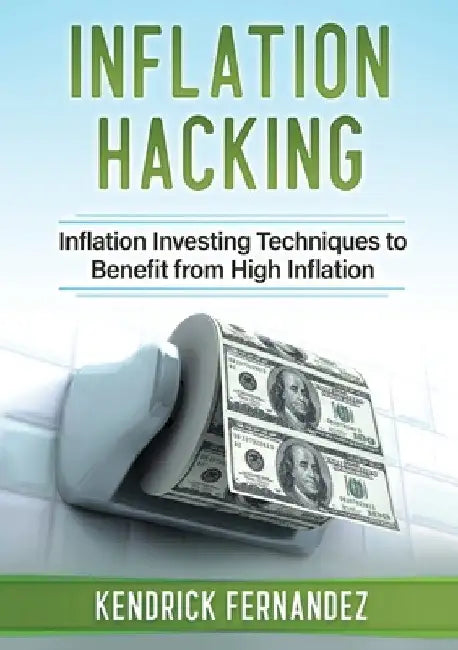Inflation Hacking: Inflating Investing Techniques to Benefit from High Inflation by Kendrick Fernandez