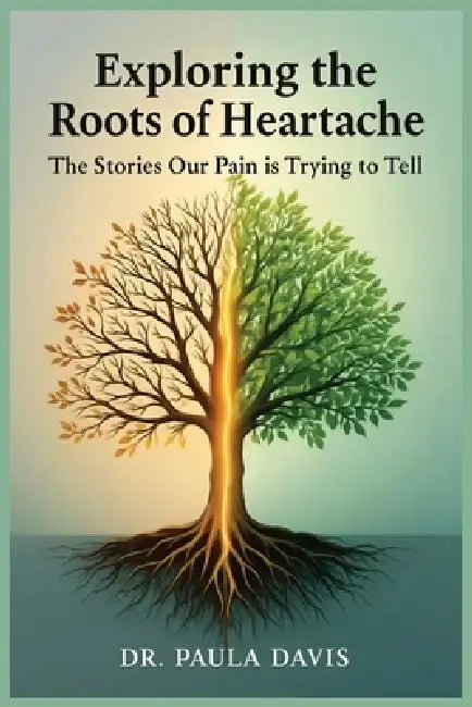 Exploring the Roots of Heartache: The Stories Our Pain is Trying to Tell by Paula Anne Davis