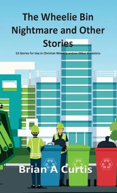 The Wheelie Bin Nightmare and Other Stories: 53 Stories for Use in Christian Worship and on Other Occasions by Brian a. Curtis
