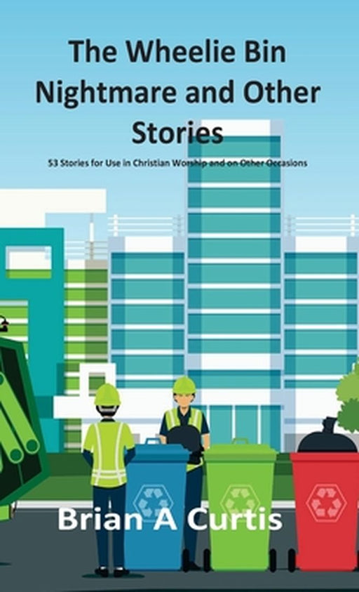 The Wheelie Bin Nightmare and Other Stories: 53 Stories for Use in Christian Worship and on Other Occasions by Brian a. Curtis