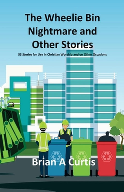 The Wheelie Bin Nightmare and Other Stories: 53 Stories for Use in Christian Worship and on Other Occasions by Brian a. Curtis