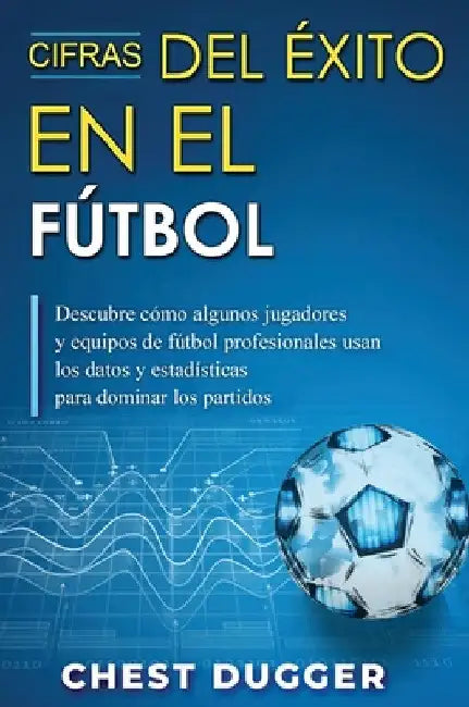 Cifras del Éxito en el Fútbol: Descubre cómo algunos jugadores y equipos de fútbol profesionales usan los datos y estadísticas para dominar los partid by Chest Dugger