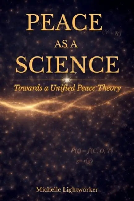 Peace As A Science: Towards A Unified Peace Theory by Michelle Lightworker