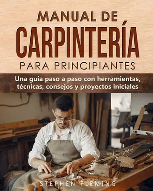 Manual de carpintería para principiantes: Una guía paso a paso con herramientas, técnicas, consejos y proyectos iniciales by Stephen Fleming