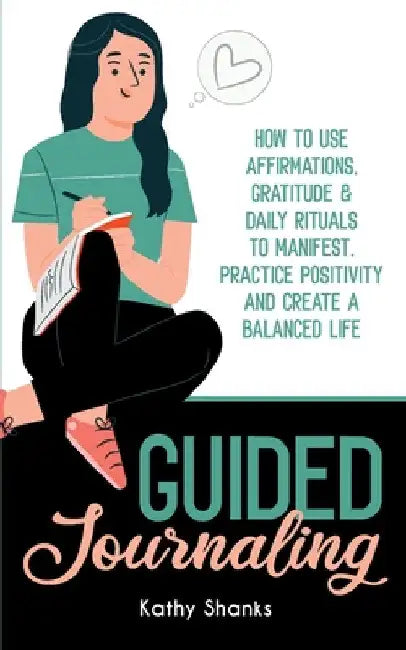 Guided Journaling: How to use Affirmations, Gratitude and Daily Rituals to Manifest, Practice Positivity and create a Balanced Life by Kathy Shanks