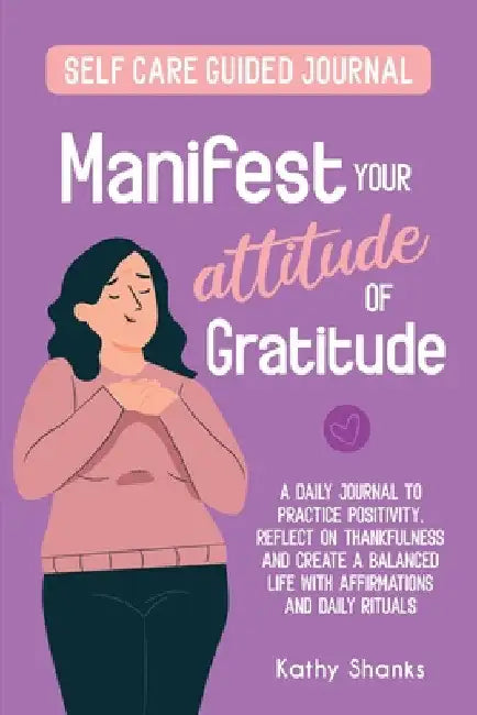 Manifest your Attitude of Gratitude: A Self-Care Guided Journal to Practice Positivity, Reflect on Thankfulness and crate a Balanced Life with Affirma by Kathy Shanks
