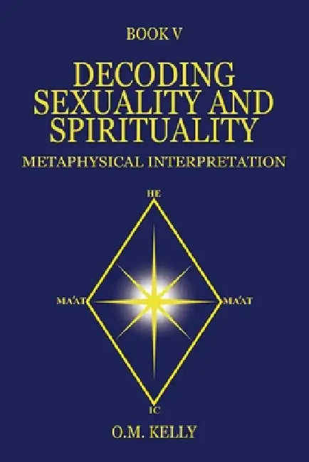 Decoding Sexuality and Spirituality: Metaphysical Interpretation by O. M. Kelly