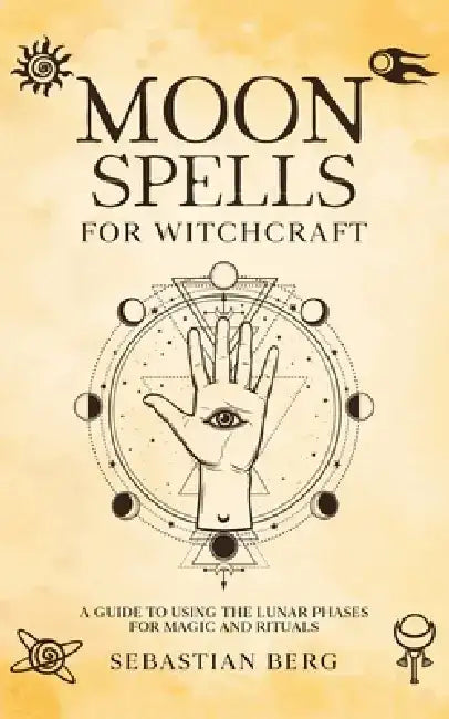 Moon Spells for Witchcraft: A Guide to Using the Lunar Phases for Magic and Rituals by Sebastian Berg