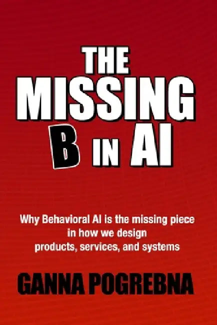 The Missing B in AI: Why Behavioral AI is the Missing Piece in How We Design Products, Services, and Systems by Ganna Pogrebna