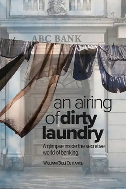 An Airing of Dirty Laundry: A glimpse inside the secretive world of banking by William F. Cuttance