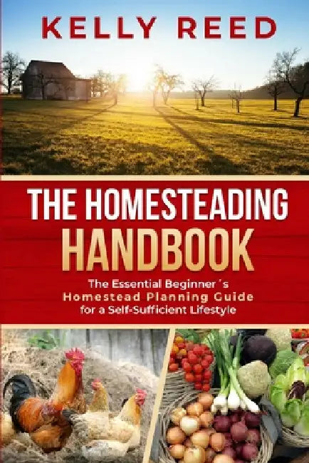 The Homesteading Handbook: The Essential Beginner's Homestead Planning Guide for a Self-Sufficient Lifestyle by Kelly Reed