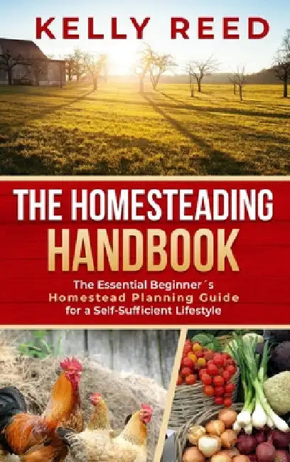 The Homesteading Handbook: The Essential Beginner's Homestead Planning Guide for a Self-Sufficient Lifestyle by Kelly Reed