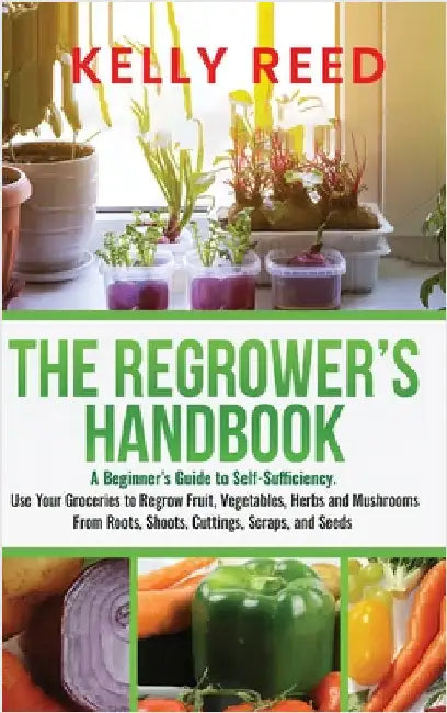 The Regrower's Handbook: A Beginner's Guide to Self-Sufficiency. Use Your Groceries to Regrow Fruit, Vegetables, Herbs and Mushrooms From Roots by Reed, Kelly