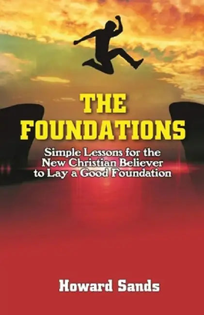 The Foundations: Simple Lessons for the New Christian to Lay a Good Foundation. by Howard Sands