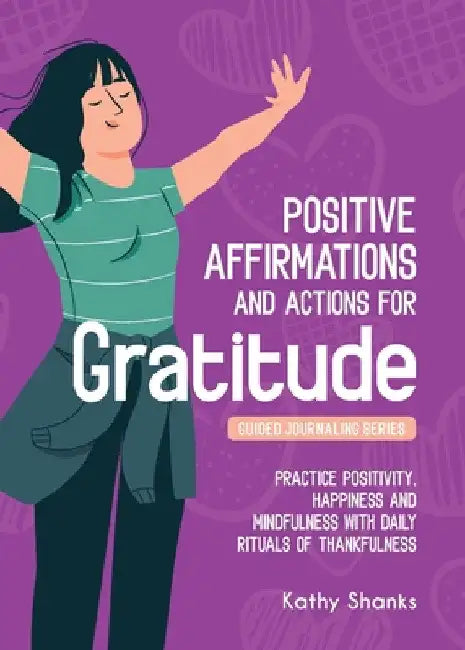 Daily Affirmations and Actions for Gratitude: Practice Positivity, Happiness and Mindfulness with Daily Rituals of Thankfulness by Kathy Shanks