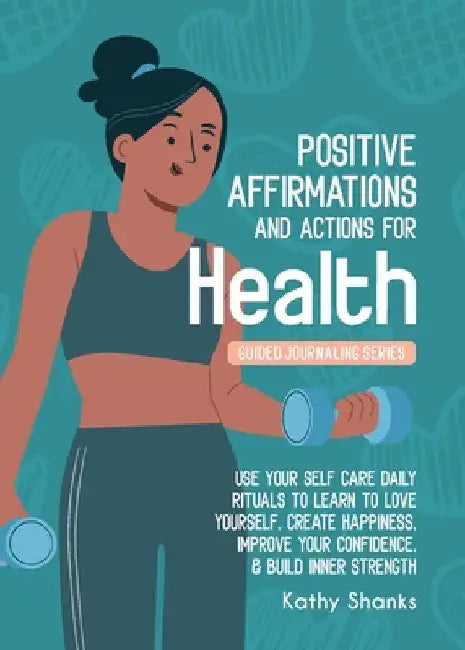 Daily Affirmations and Actions for Health: Use your Self-Care Daily Rituals to Learn to Love Yourself, Create Happiness, Improve your Confidence and B by Kathy Shanks