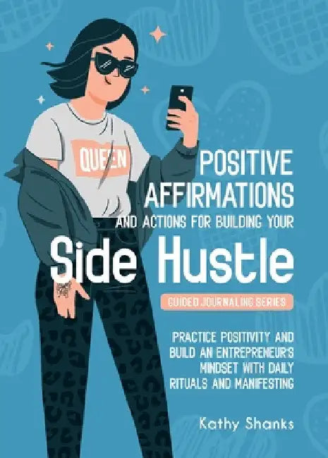 Dailly Affirmations and Actions for Building your Side Hustle: Practice Positivity and Build an Entrepreneur's Mindset with Daily Rituals and Manifest by Kathy Shanks